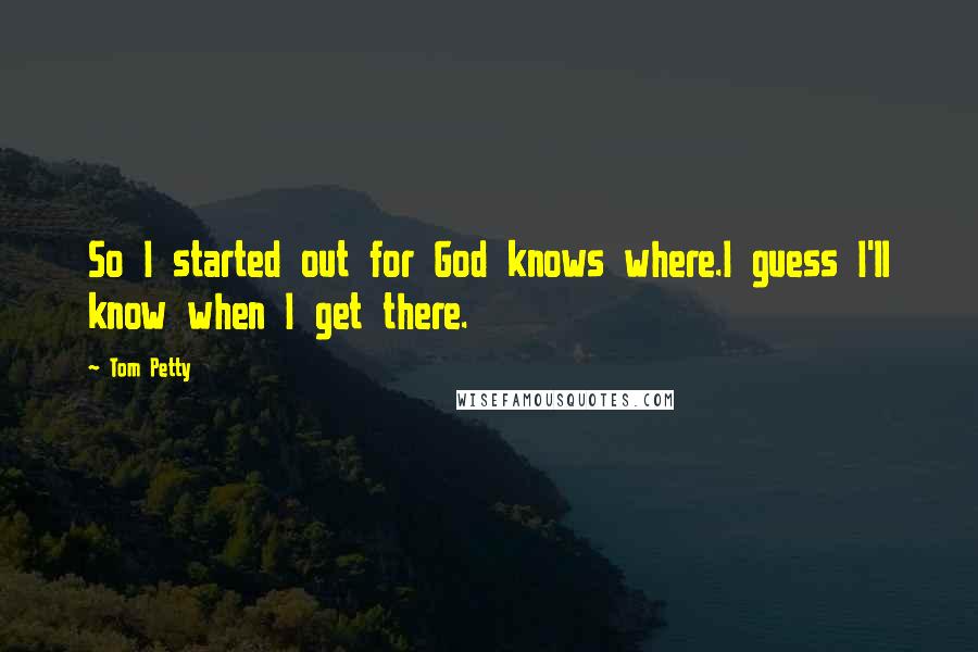 Tom Petty Quotes: So I started out for God knows where.I guess I'll know when I get there.