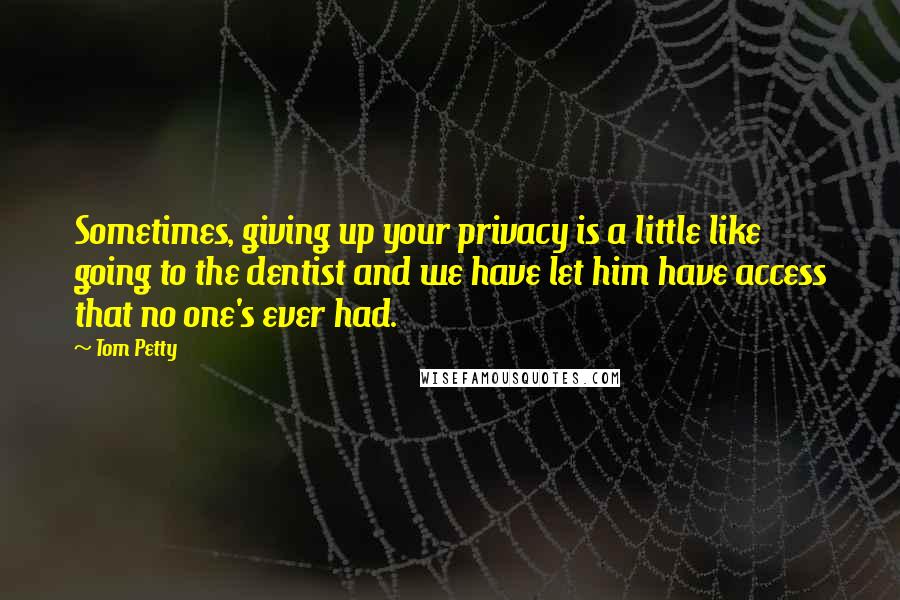 Tom Petty Quotes: Sometimes, giving up your privacy is a little like going to the dentist and we have let him have access that no one's ever had.