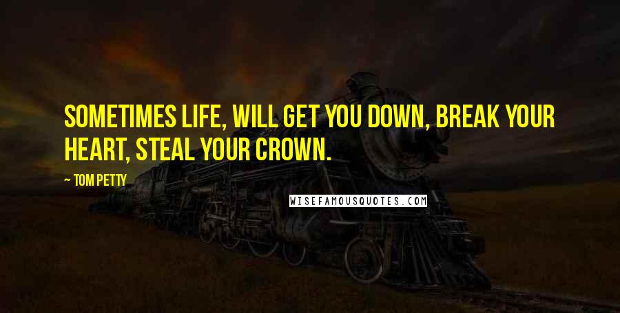 Tom Petty Quotes: Sometimes life, will get you down, break your heart, steal your crown.