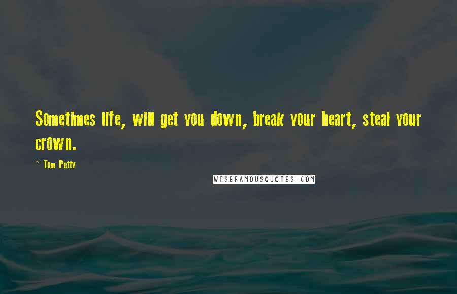 Tom Petty Quotes: Sometimes life, will get you down, break your heart, steal your crown.