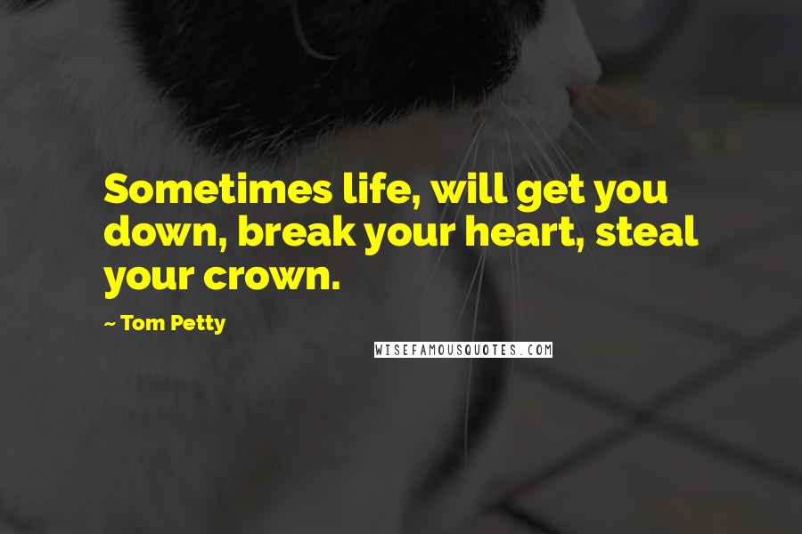 Tom Petty Quotes: Sometimes life, will get you down, break your heart, steal your crown.