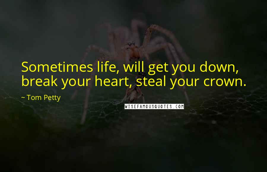 Tom Petty Quotes: Sometimes life, will get you down, break your heart, steal your crown.