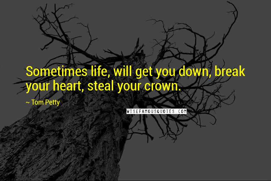 Tom Petty Quotes: Sometimes life, will get you down, break your heart, steal your crown.