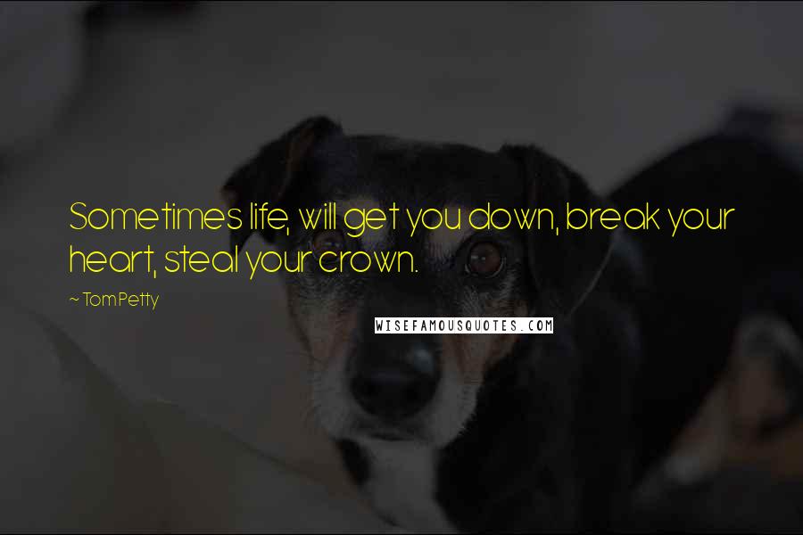 Tom Petty Quotes: Sometimes life, will get you down, break your heart, steal your crown.