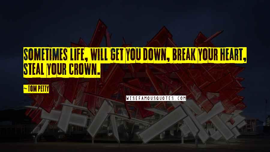 Tom Petty Quotes: Sometimes life, will get you down, break your heart, steal your crown.