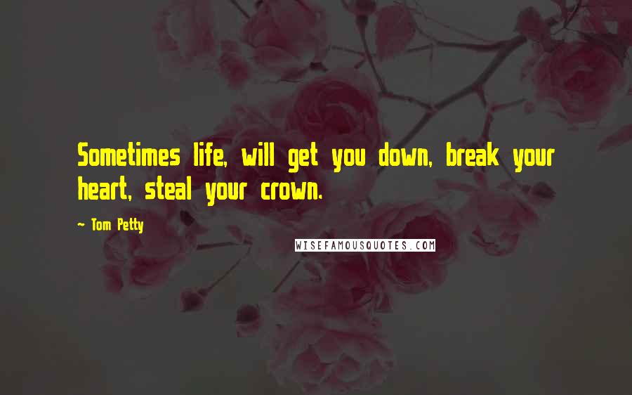 Tom Petty Quotes: Sometimes life, will get you down, break your heart, steal your crown.