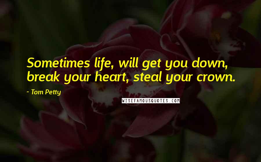 Tom Petty Quotes: Sometimes life, will get you down, break your heart, steal your crown.