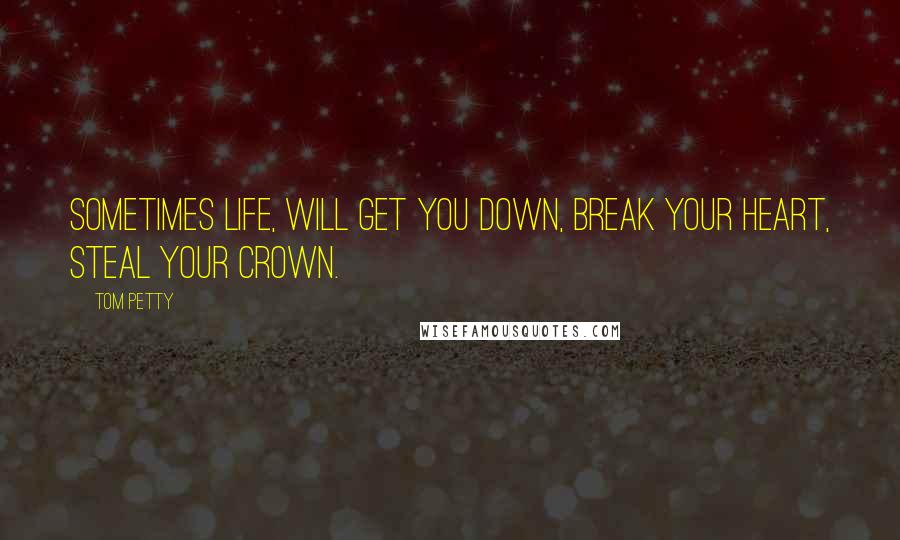 Tom Petty Quotes: Sometimes life, will get you down, break your heart, steal your crown.