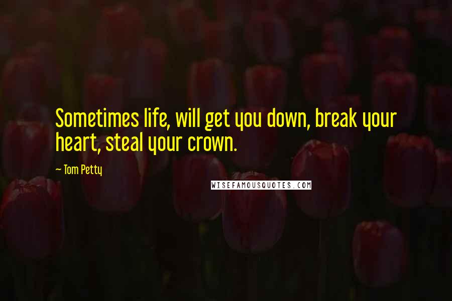 Tom Petty Quotes: Sometimes life, will get you down, break your heart, steal your crown.