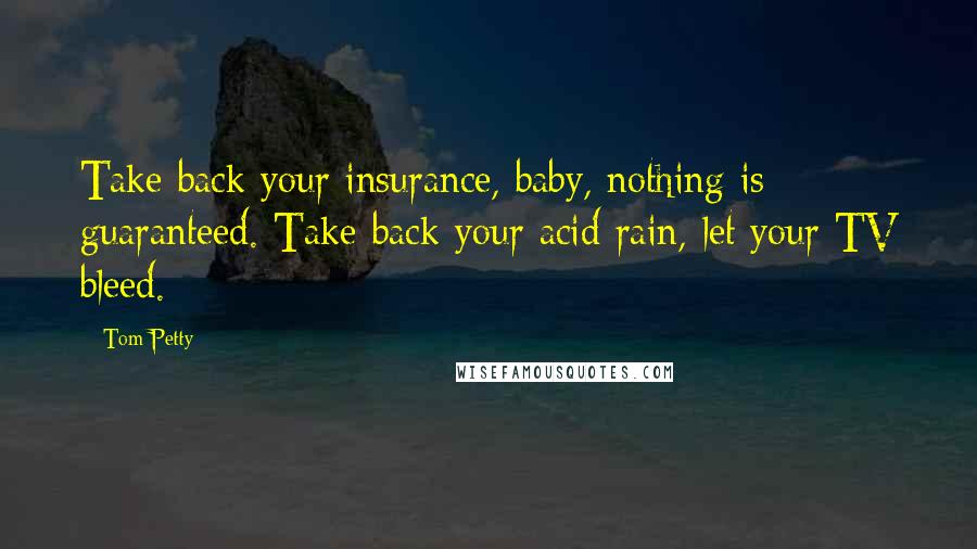 Tom Petty Quotes: Take back your insurance, baby, nothing is guaranteed. Take back your acid rain, let your TV bleed.