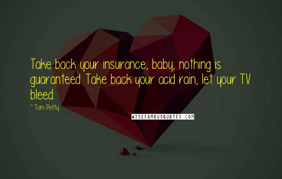 Tom Petty Quotes: Take back your insurance, baby, nothing is guaranteed. Take back your acid rain, let your TV bleed.