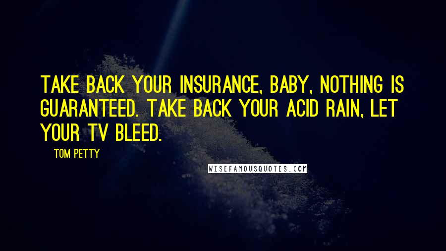 Tom Petty Quotes: Take back your insurance, baby, nothing is guaranteed. Take back your acid rain, let your TV bleed.
