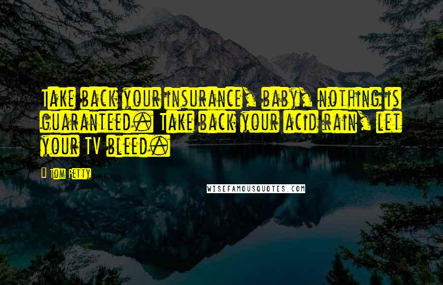 Tom Petty Quotes: Take back your insurance, baby, nothing is guaranteed. Take back your acid rain, let your TV bleed.