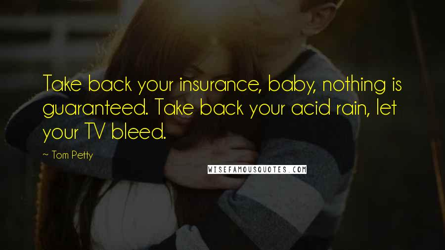 Tom Petty Quotes: Take back your insurance, baby, nothing is guaranteed. Take back your acid rain, let your TV bleed.