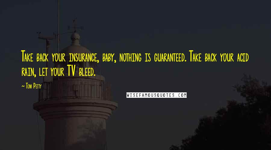 Tom Petty Quotes: Take back your insurance, baby, nothing is guaranteed. Take back your acid rain, let your TV bleed.