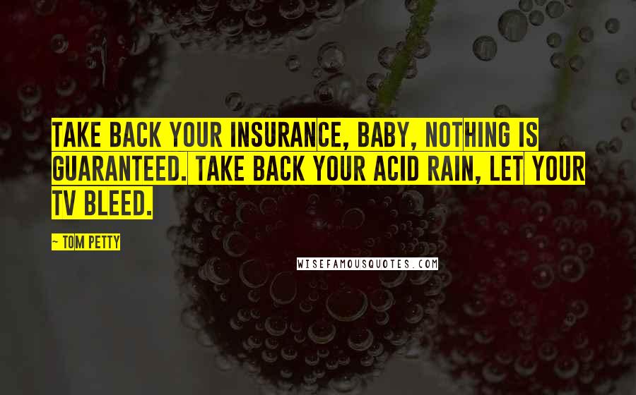 Tom Petty Quotes: Take back your insurance, baby, nothing is guaranteed. Take back your acid rain, let your TV bleed.