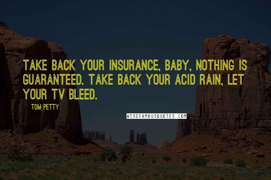 Tom Petty Quotes: Take back your insurance, baby, nothing is guaranteed. Take back your acid rain, let your TV bleed.