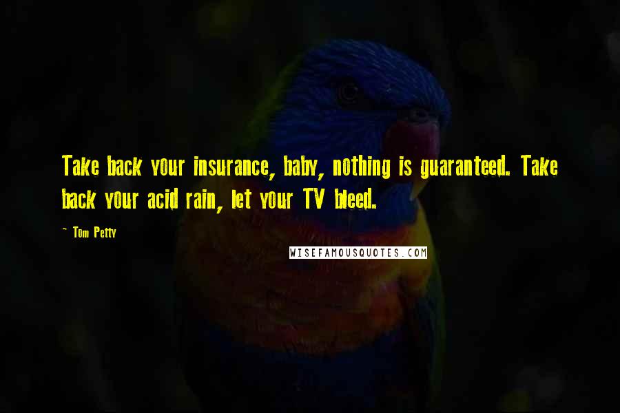 Tom Petty Quotes: Take back your insurance, baby, nothing is guaranteed. Take back your acid rain, let your TV bleed.