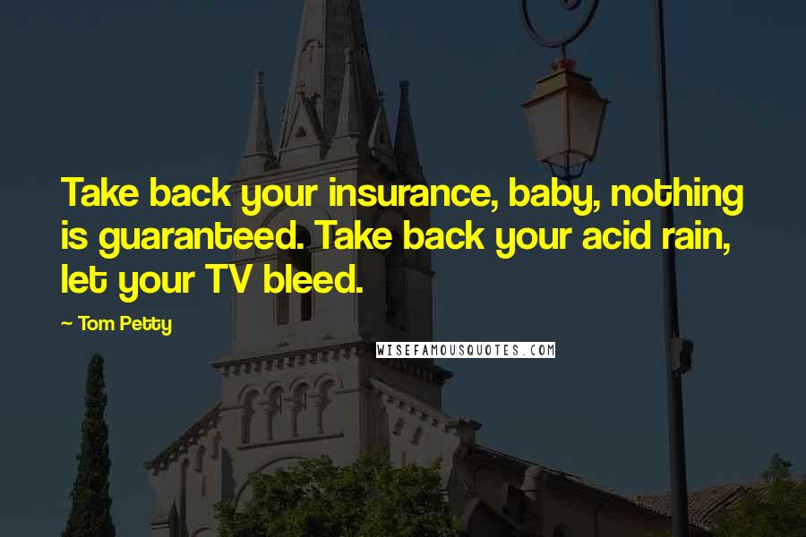 Tom Petty Quotes: Take back your insurance, baby, nothing is guaranteed. Take back your acid rain, let your TV bleed.