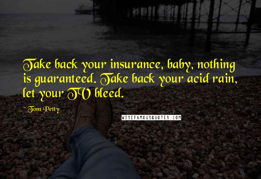 Tom Petty Quotes: Take back your insurance, baby, nothing is guaranteed. Take back your acid rain, let your TV bleed.