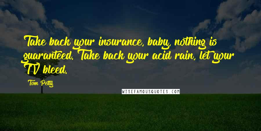 Tom Petty Quotes: Take back your insurance, baby, nothing is guaranteed. Take back your acid rain, let your TV bleed.