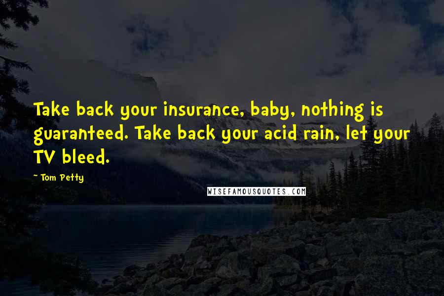 Tom Petty Quotes: Take back your insurance, baby, nothing is guaranteed. Take back your acid rain, let your TV bleed.