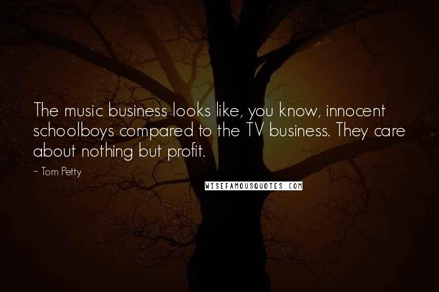 Tom Petty Quotes: The music business looks like, you know, innocent schoolboys compared to the TV business. They care about nothing but profit.