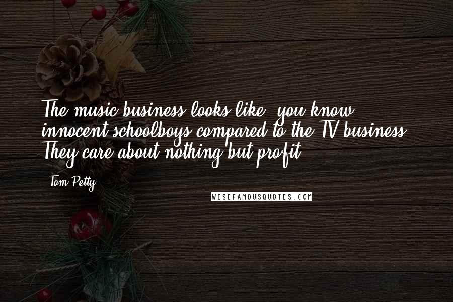 Tom Petty Quotes: The music business looks like, you know, innocent schoolboys compared to the TV business. They care about nothing but profit.