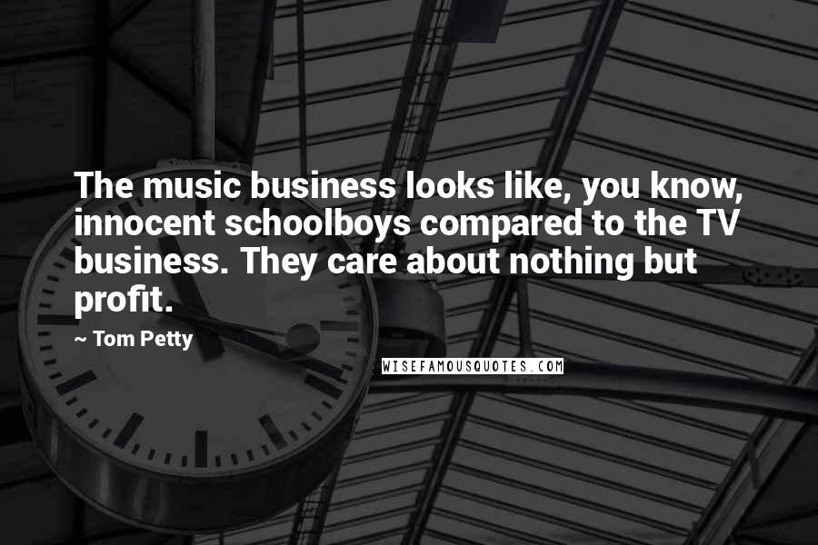 Tom Petty Quotes: The music business looks like, you know, innocent schoolboys compared to the TV business. They care about nothing but profit.