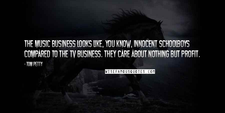 Tom Petty Quotes: The music business looks like, you know, innocent schoolboys compared to the TV business. They care about nothing but profit.