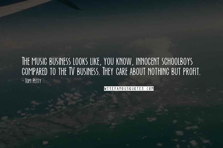 Tom Petty Quotes: The music business looks like, you know, innocent schoolboys compared to the TV business. They care about nothing but profit.