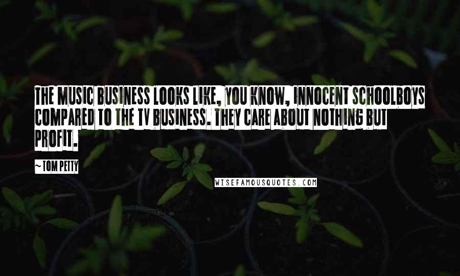 Tom Petty Quotes: The music business looks like, you know, innocent schoolboys compared to the TV business. They care about nothing but profit.