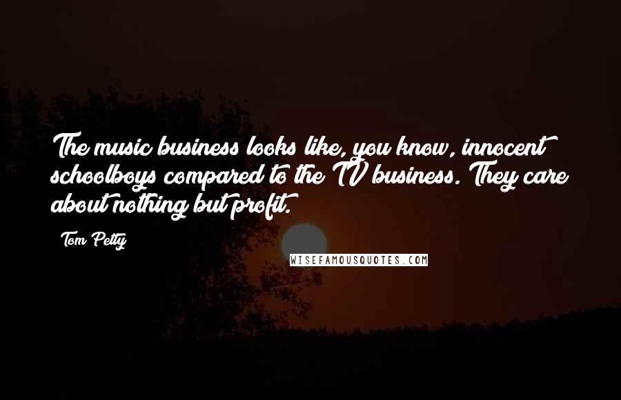 Tom Petty Quotes: The music business looks like, you know, innocent schoolboys compared to the TV business. They care about nothing but profit.