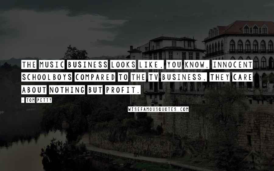 Tom Petty Quotes: The music business looks like, you know, innocent schoolboys compared to the TV business. They care about nothing but profit.