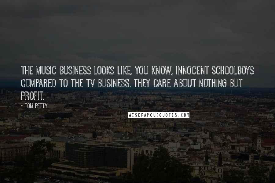 Tom Petty Quotes: The music business looks like, you know, innocent schoolboys compared to the TV business. They care about nothing but profit.