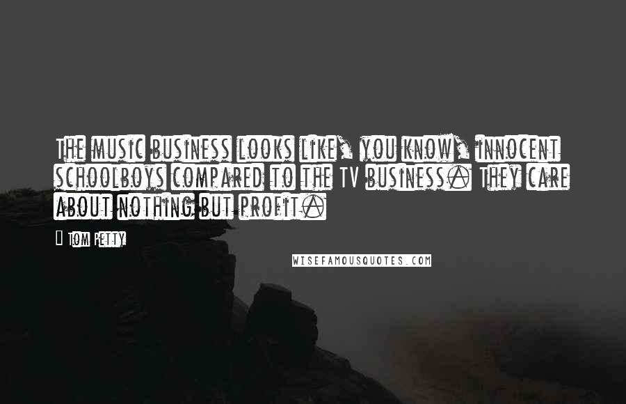 Tom Petty Quotes: The music business looks like, you know, innocent schoolboys compared to the TV business. They care about nothing but profit.