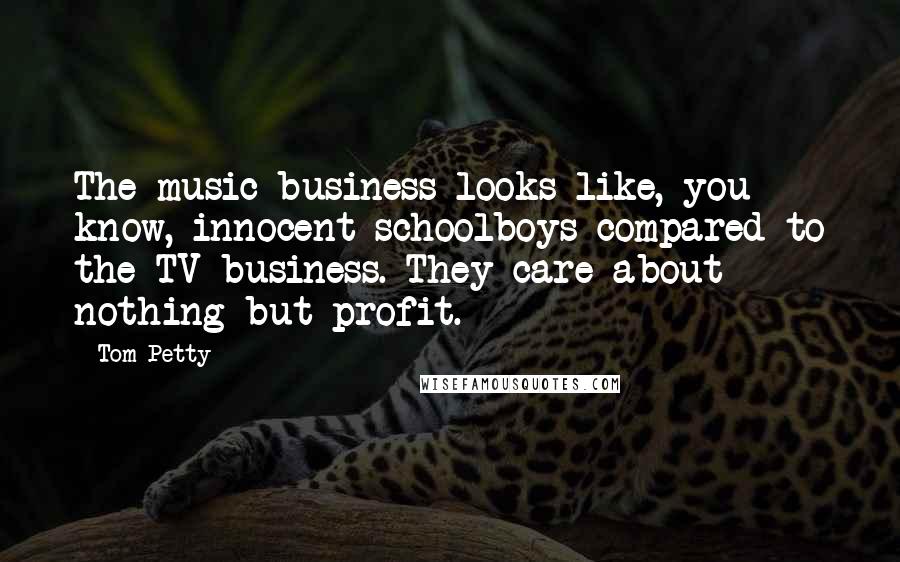 Tom Petty Quotes: The music business looks like, you know, innocent schoolboys compared to the TV business. They care about nothing but profit.