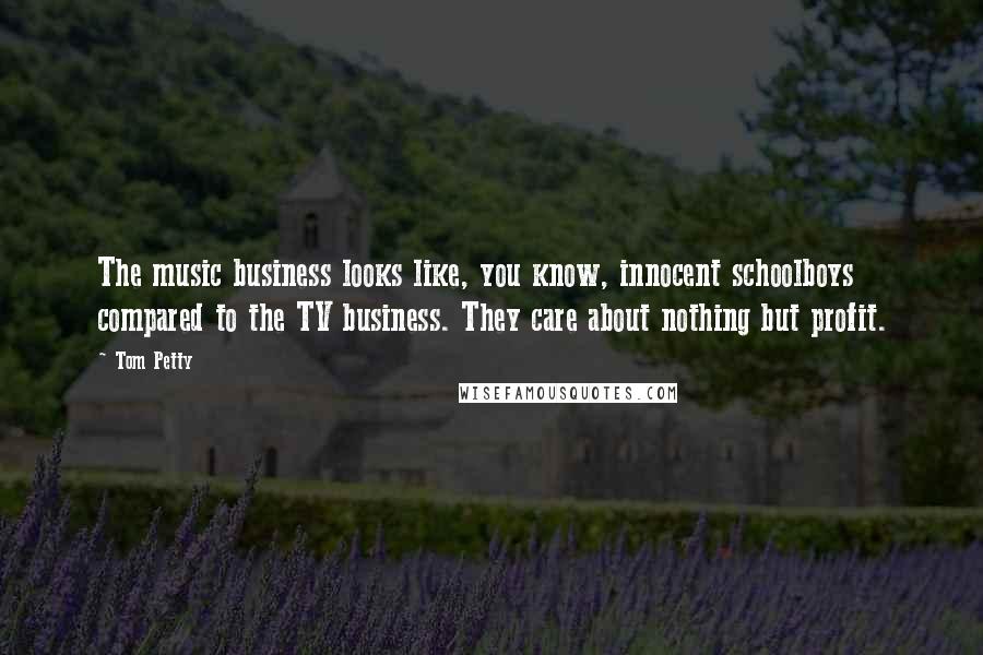 Tom Petty Quotes: The music business looks like, you know, innocent schoolboys compared to the TV business. They care about nothing but profit.