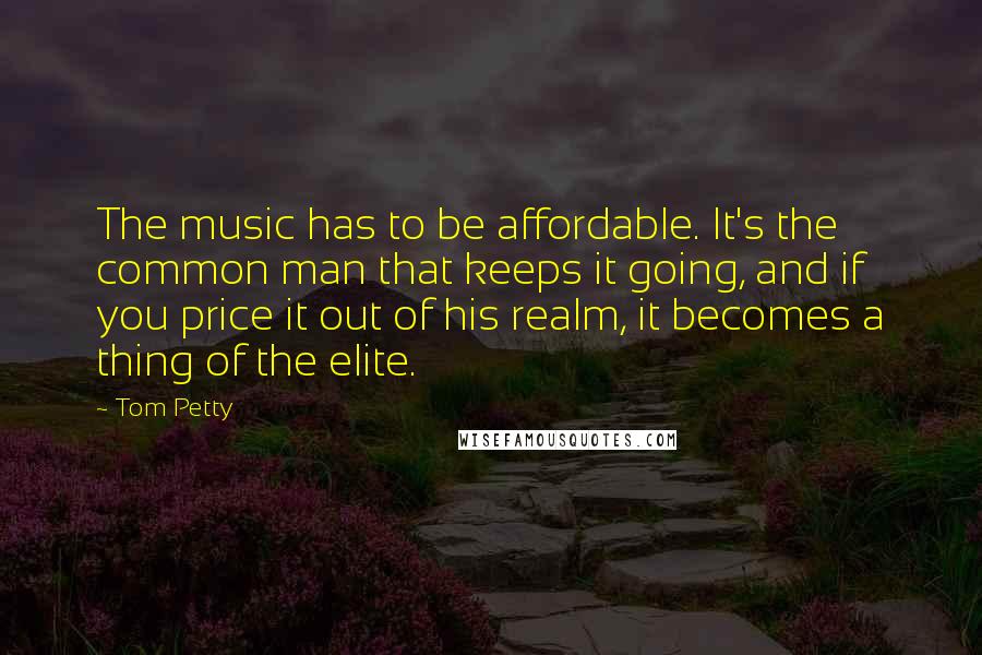 Tom Petty Quotes: The music has to be affordable. It's the common man that keeps it going, and if you price it out of his realm, it becomes a thing of the elite.