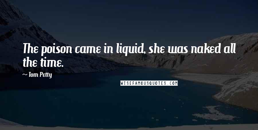 Tom Petty Quotes: The poison came in liquid, she was naked all the time.