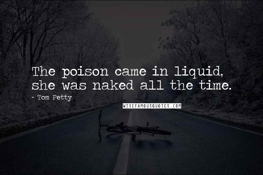 Tom Petty Quotes: The poison came in liquid, she was naked all the time.