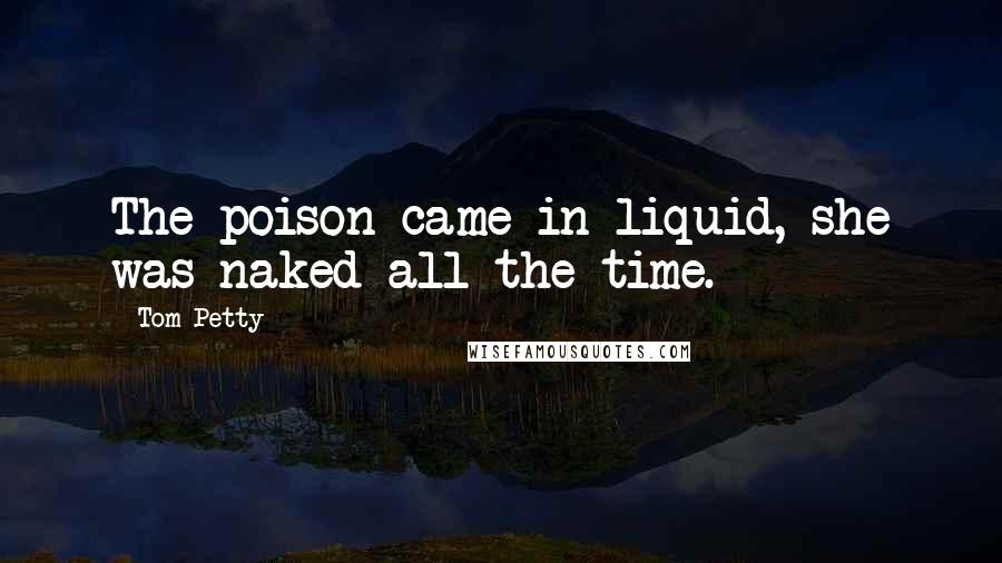 Tom Petty Quotes: The poison came in liquid, she was naked all the time.