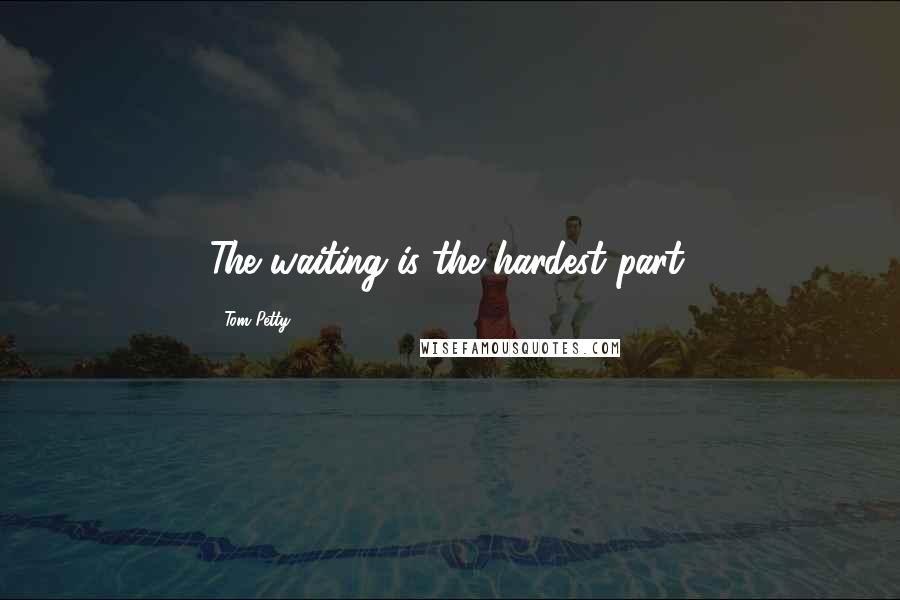Tom Petty Quotes: The waiting is the hardest part.