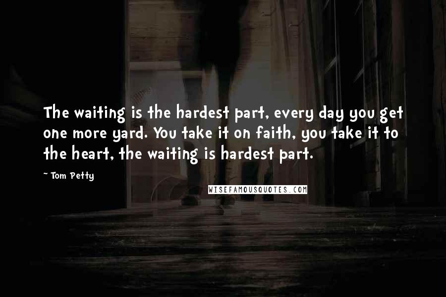 Tom Petty Quotes: The waiting is the hardest part, every day you get one more yard. You take it on faith, you take it to the heart, the waiting is hardest part.