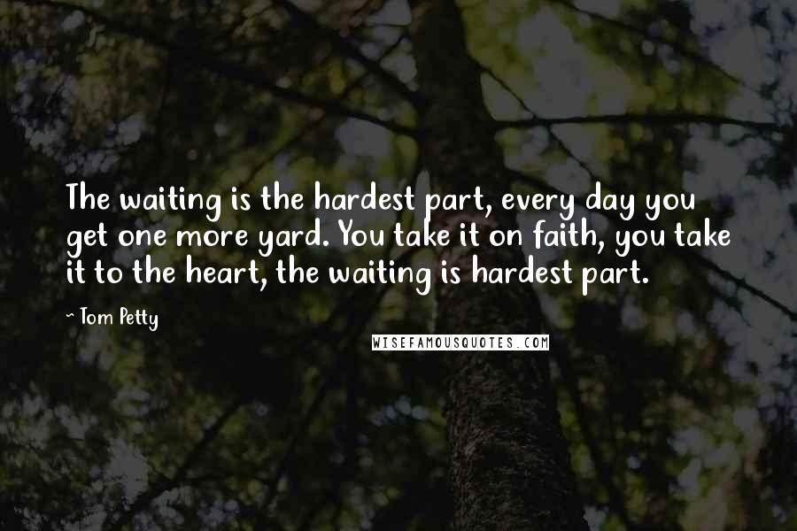 Tom Petty Quotes: The waiting is the hardest part, every day you get one more yard. You take it on faith, you take it to the heart, the waiting is hardest part.