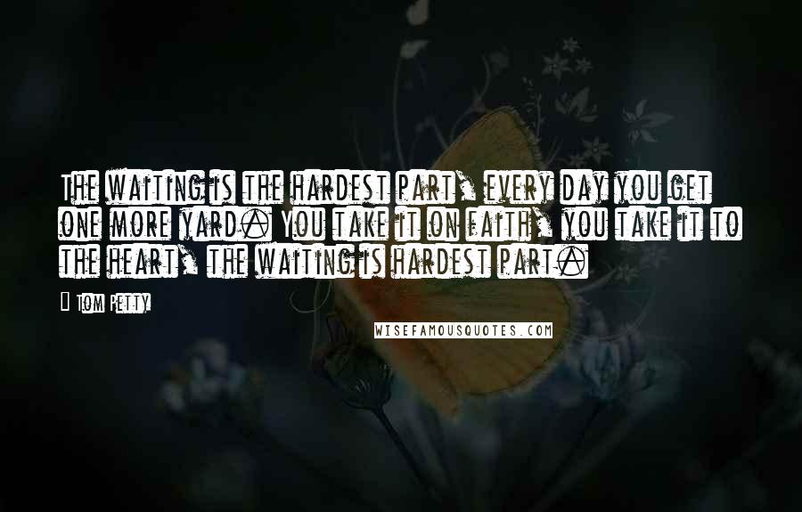 Tom Petty Quotes: The waiting is the hardest part, every day you get one more yard. You take it on faith, you take it to the heart, the waiting is hardest part.