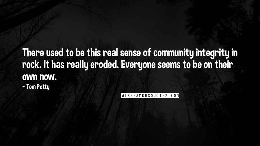Tom Petty Quotes: There used to be this real sense of community integrity in rock. It has really eroded. Everyone seems to be on their own now.