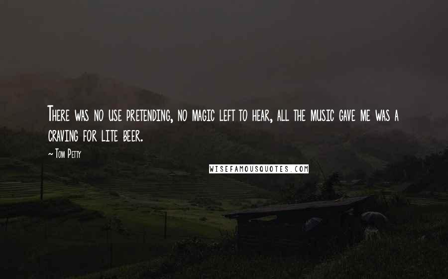 Tom Petty Quotes: There was no use pretending, no magic left to hear, all the music gave me was a craving for lite beer.