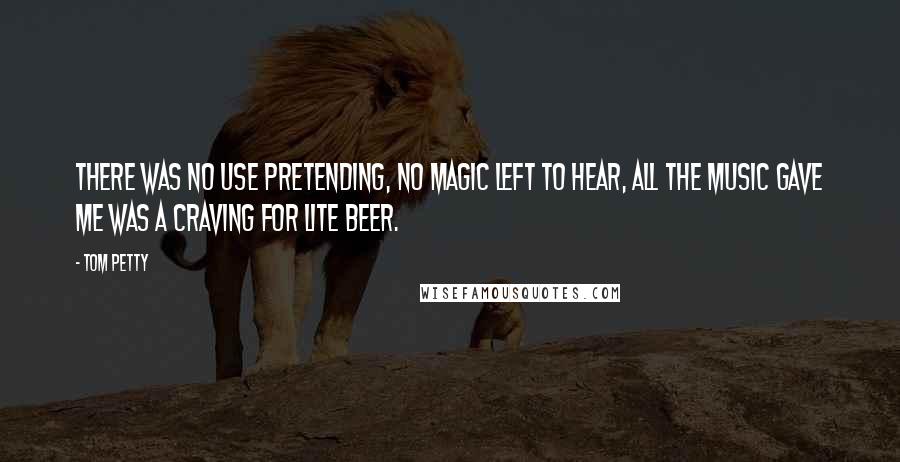 Tom Petty Quotes: There was no use pretending, no magic left to hear, all the music gave me was a craving for lite beer.