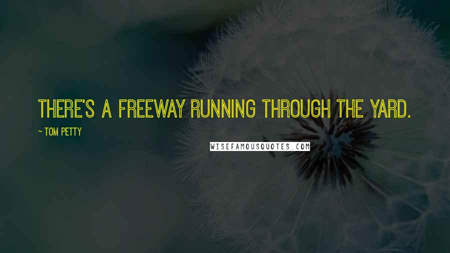 Tom Petty Quotes: There's a freeway running through the yard.